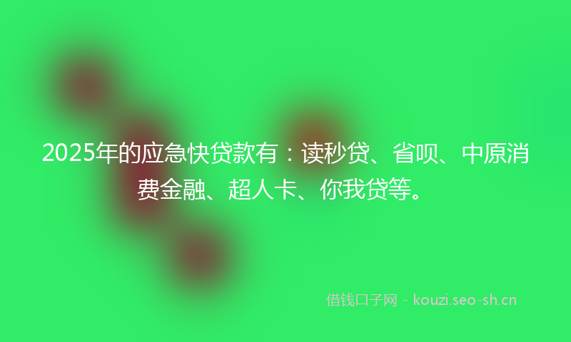 2025年的应急快贷款有：读秒贷、省呗、中原消费金融、超人卡、你我贷等。