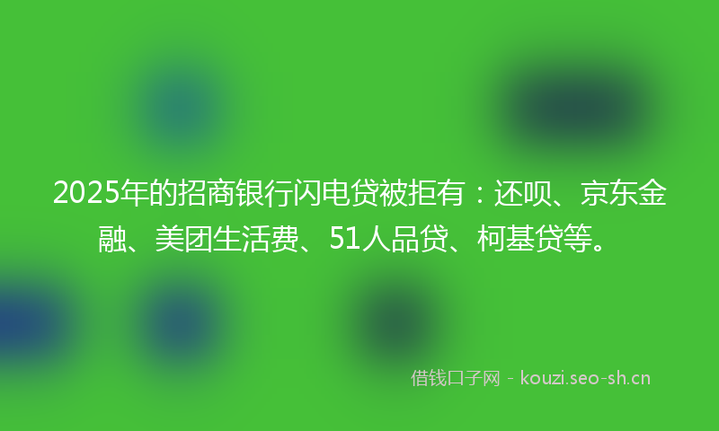 2025年的招商银行闪电贷被拒有：还呗、京东金融、美团生活费、51人品贷、柯基贷等。