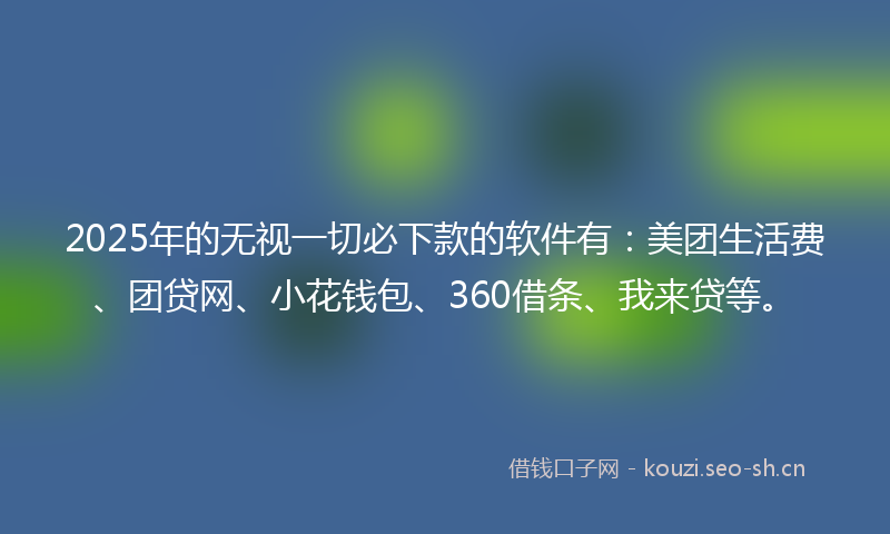 2025年的无视一切必下款的软件有：美团生活费、团贷网、小花钱包、360借条、我来贷等。