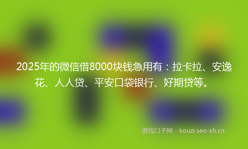 2025年的微信借8000块钱急用有：拉卡拉、安逸花、人人贷、平安口袋银行、好期贷等。
