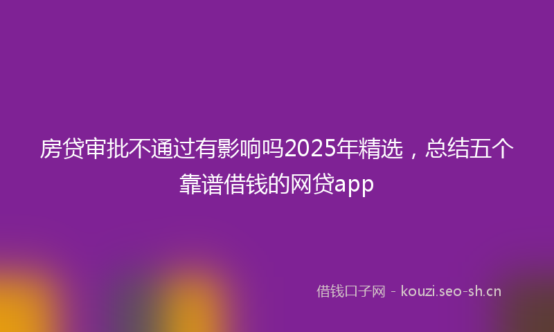 房贷审批不通过有影响吗2025年精选,总结五个靠谱借钱的网贷app