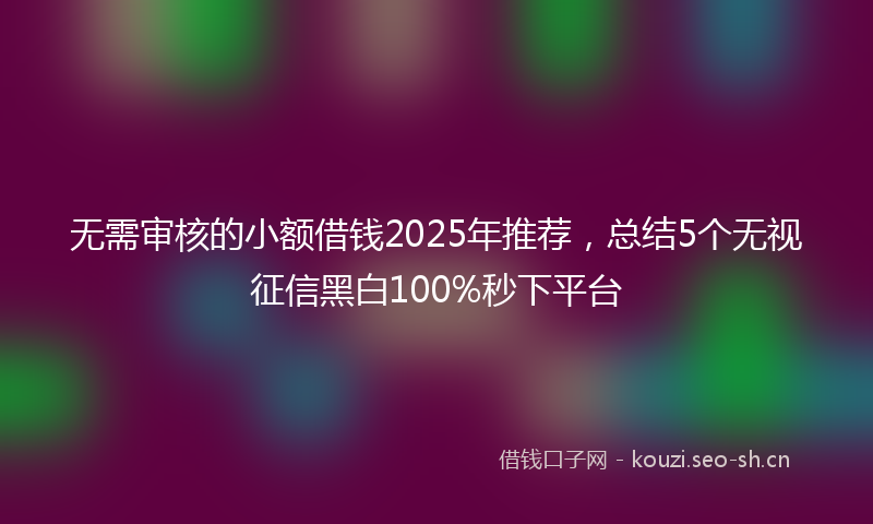 无需审核的小额借钱2025年推荐，总结5个无视征信黑白100%秒下平台