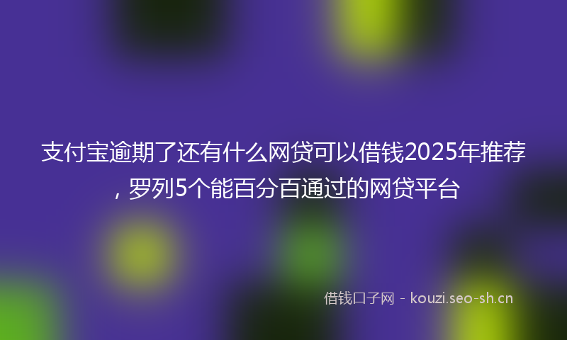 支付宝逾期了还有什么网贷可以借钱2025年推荐，罗列5个能百分百通过的网贷平台