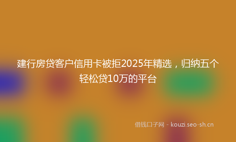 建行房贷客户信用卡被拒2025年精选，归纳五个轻松贷10万的平台