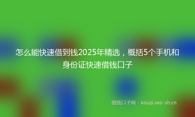 怎么能快速借到钱2025年精选,概括5个手机和身份证快速借钱口子