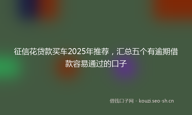征信花贷款买车2025年推荐，汇总五个有逾期借款容易通过的口子