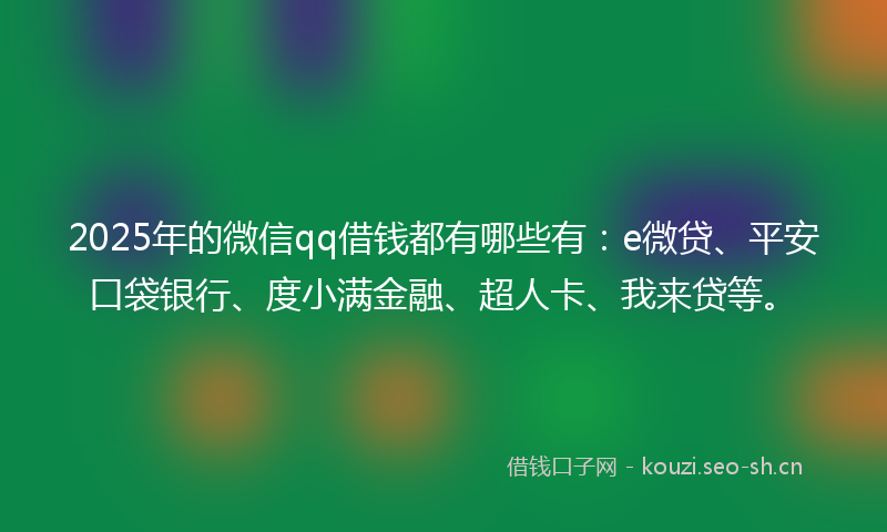 2025年的微信qq借钱都有哪些有：e微贷、平安口袋银行、度小满金融、超人卡、我来贷等。