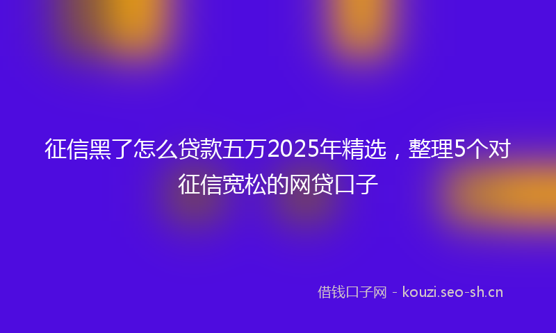 征信黑了怎么贷款五万2025年精选，整理5个对征信宽松的网贷口子
