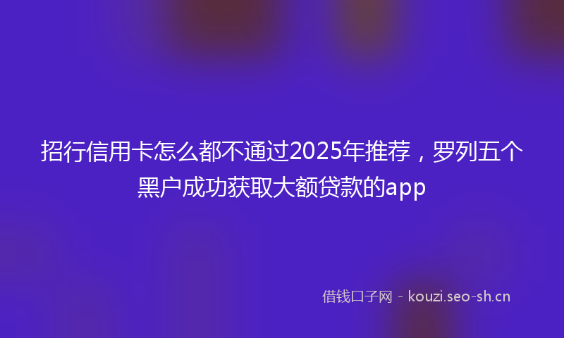 招行信用卡怎么都不通过2025年推荐，罗列五个黑户成功获取大额贷款的app