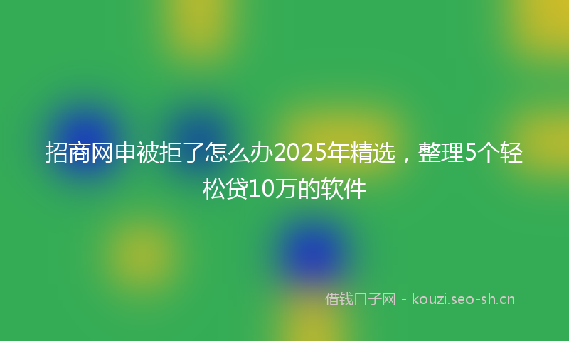 招商网申被拒了怎么办2025年精选，整理5个轻松贷10万的软件