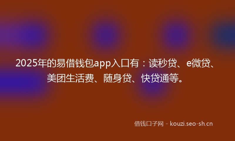 2025年的易借钱包app入口有：读秒贷、e微贷、美团生活费、随身贷、快贷通等。
