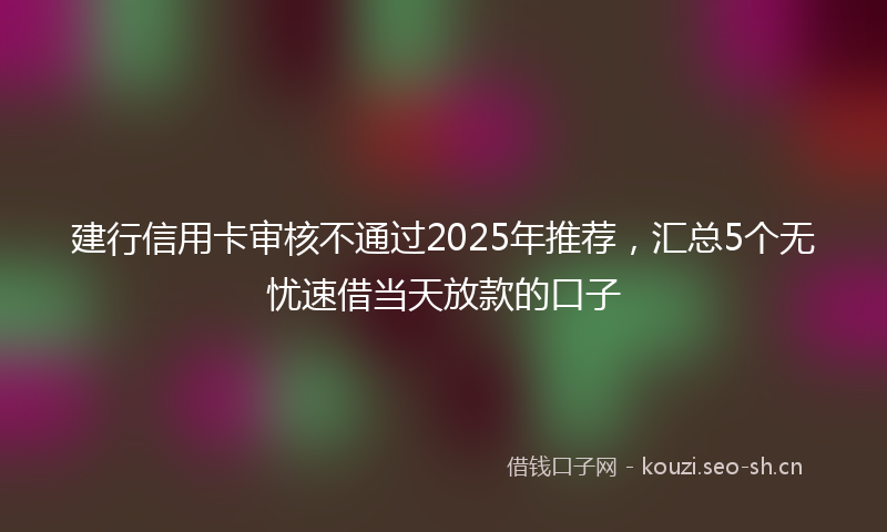 建行信用卡审核不通过2025年推荐，汇总5个无忧速借当天放款的口子