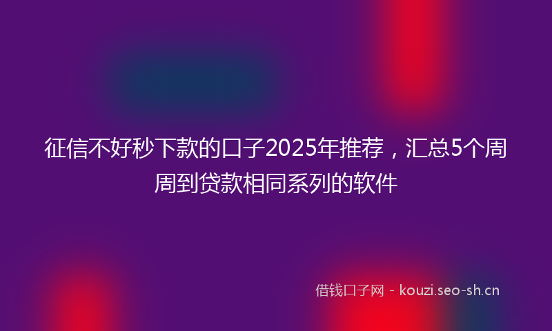 征信不好秒下款的口子2025年推荐,汇总5个周周到贷款相同系列的软件