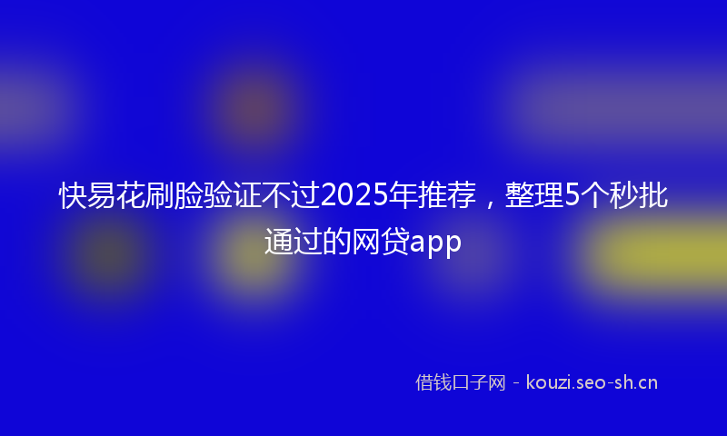快易花刷脸验证不过2025年推荐，整理5个秒批通过的网贷app
