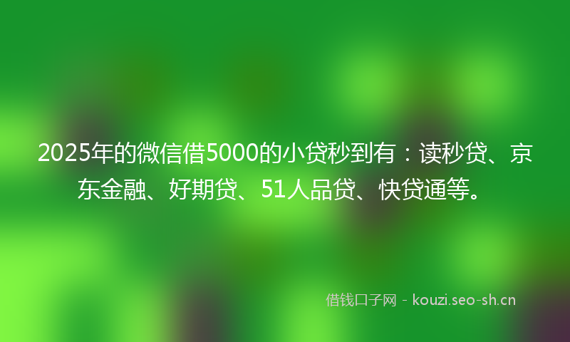 2025年的微信借5000的小贷秒到有：读秒贷、京东金融、好期贷、51人品贷、快贷通等。