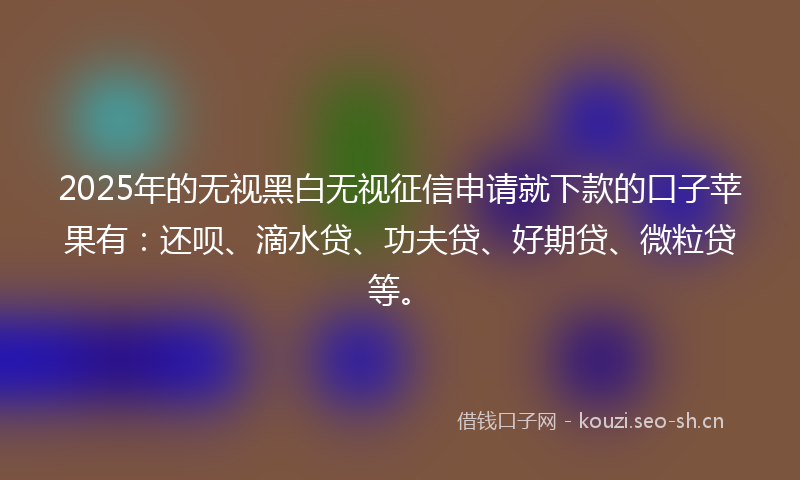 2025年的无视黑白无视征信申请就下款的口子苹果有：还呗、滴水贷、功夫贷、好期贷、微粒贷等。