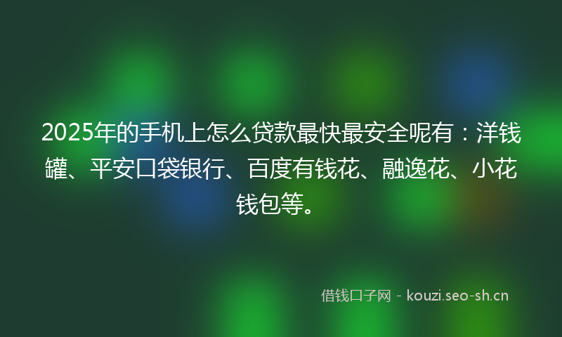 2025年的手机上怎么贷款最快最安全呢有：洋钱罐、平安口袋银行、百度有钱花、融逸花、小花钱包等。