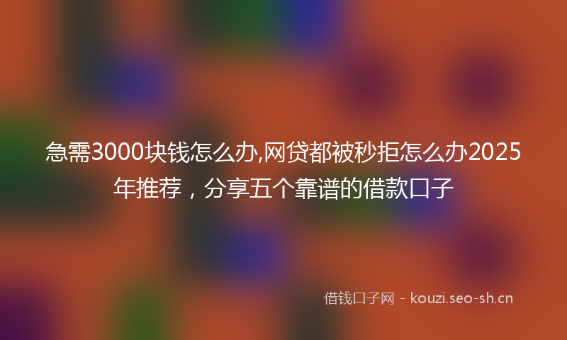 急需3000块钱怎么办,网贷都被秒拒怎么办2025年推荐，分享五个靠谱的借款口子