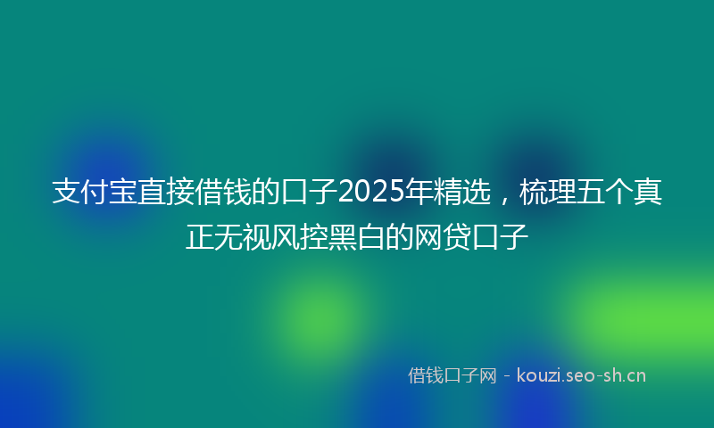 支付宝直接借钱的口子2025年精选，梳理五个真正无视风控黑白的网贷口子