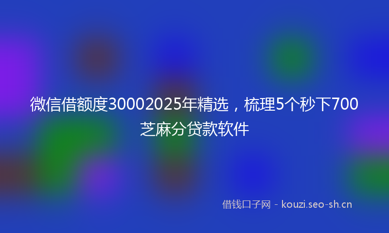 微信借额度30002025年精选，梳理5个秒下700芝麻分贷款软件