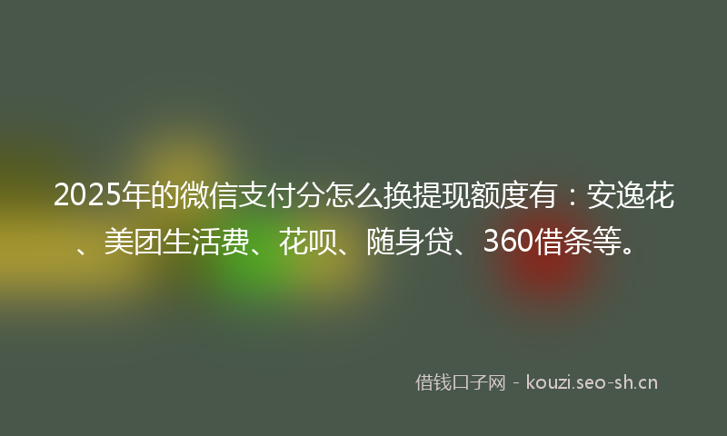2025年的微信支付分怎么换提现额度有：安逸花、美团生活费、花呗、随身贷、360借条等。