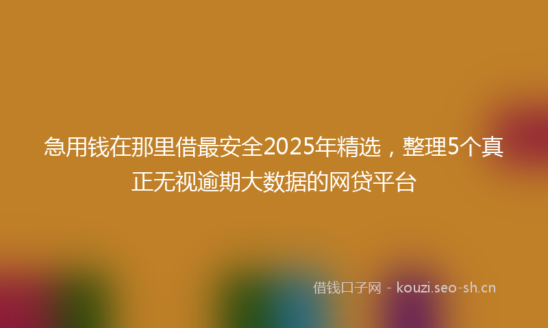 急用钱在那里借最安全2025年精选，整理5个真正无视逾期大数据的网贷平台
