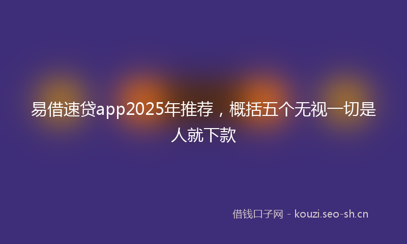 易借速贷app2025年推荐，概括五个无视一切是人就下款