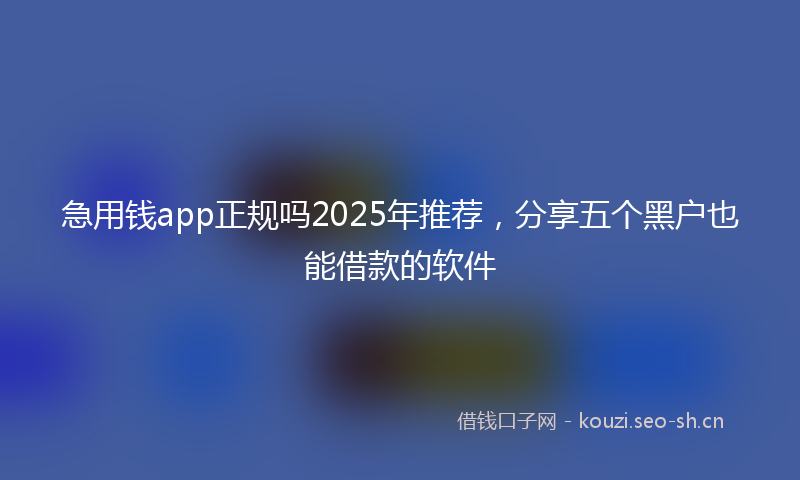 急用钱app正规吗2025年推荐，分享五个黑户也能借款的软件