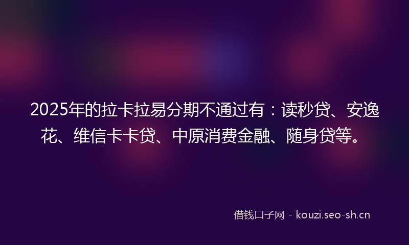 2025年的拉卡拉易分期不通过有：读秒贷、安逸花、维信卡卡贷、中原消费金融、随身贷等。