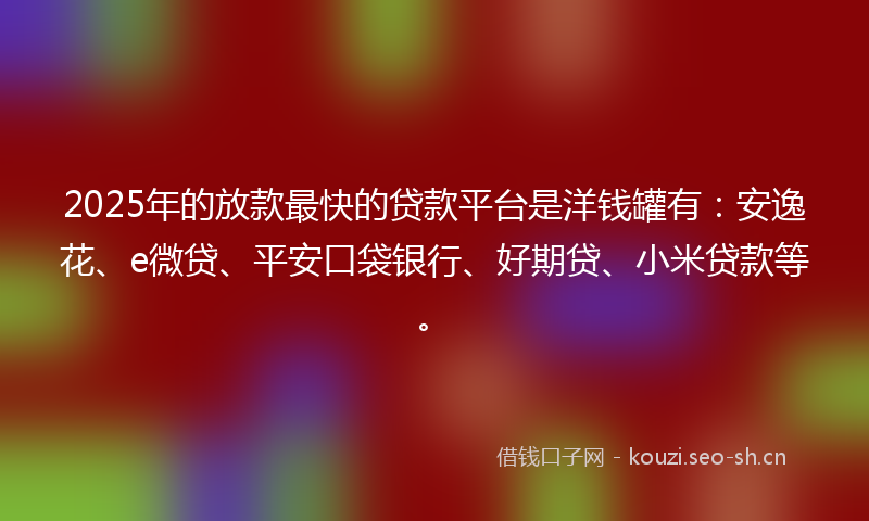 2025年的放款最快的贷款平台是洋钱罐有：安逸花、e微贷、平安口袋银行、好期贷、小米贷款等。