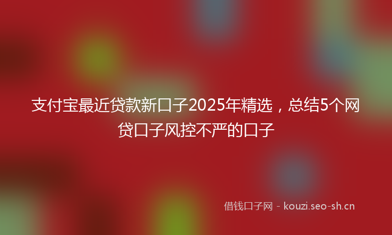 支付宝最近贷款新口子2025年精选，总结5个网贷口子风控不严的口子