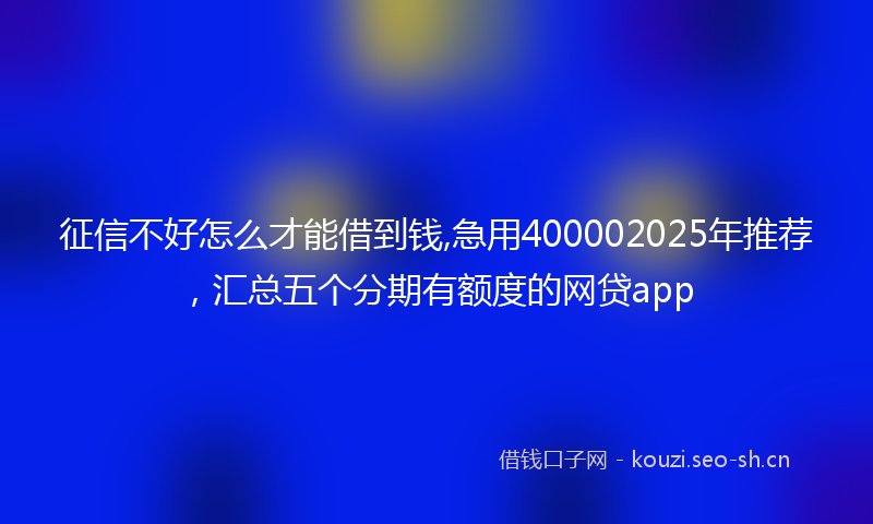 征信不好怎么才能借到钱,急用400002025年推荐，汇总五个分期有额度的网贷app