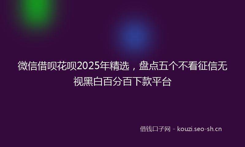 微信借呗花呗2025年精选，盘点五个不看征信无视黑白百分百下款平台