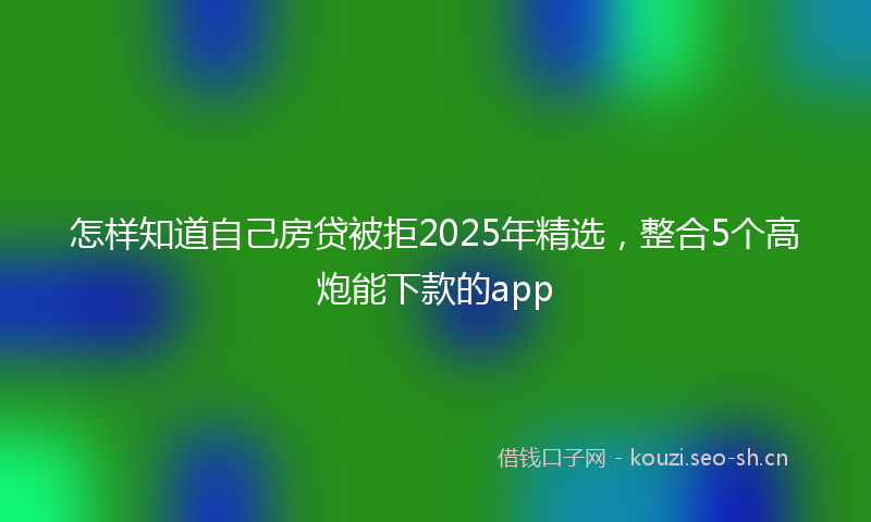 怎样知道自己房贷被拒2025年精选，整合5个高炮能下款的app
