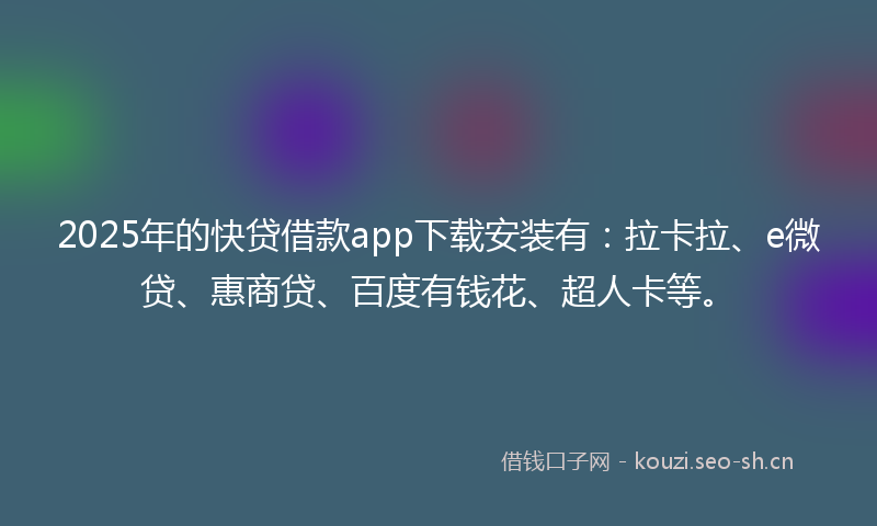 2025年的快贷借款app下载安装有：拉卡拉、e微贷、惠商贷、百度有钱花、超人卡等。