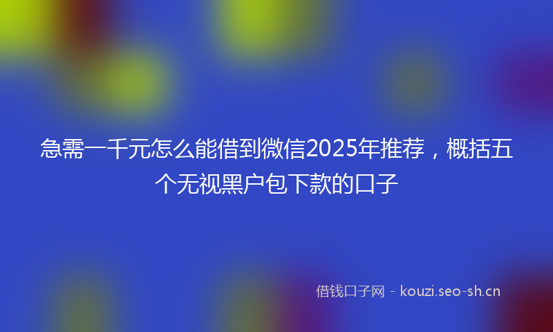 急需一千元怎么能借到微信2025年推荐，概括五个无视黑户包下款的口子