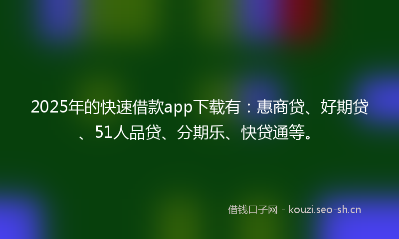 2025年的快速借款app下载有：惠商贷、好期贷、51人品贷、分期乐、快贷通等。