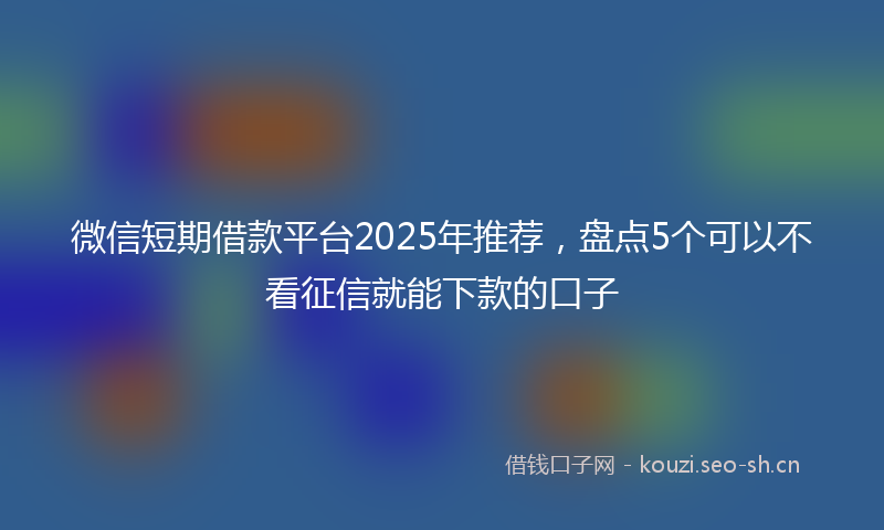 微信短期借款平台2025年推荐，盘点5个可以不看征信就能下款的口子