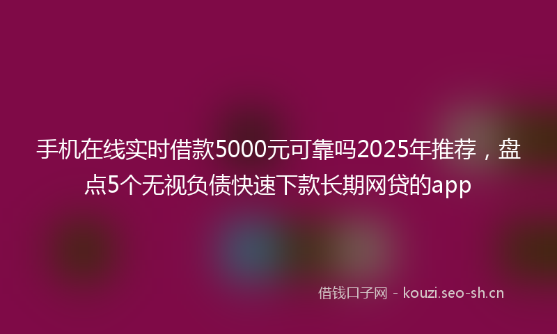 手机在线实时借款5000元可靠吗2025年推荐，盘点5个无视负债快速下款长期网贷的app