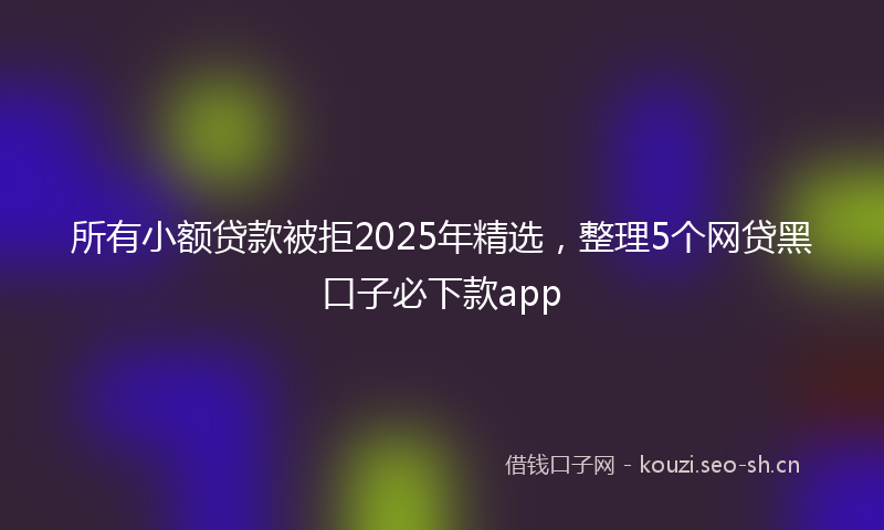 所有小额贷款被拒2025年精选，整理5个网贷黑口子必下款app