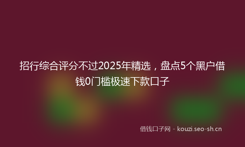 招行综合评分不过2025年精选，盘点5个黑户借钱0门槛极速下款口子