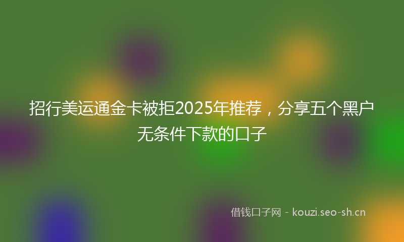 招行美运通金卡被拒2025年推荐，分享五个黑户无条件下款的口子