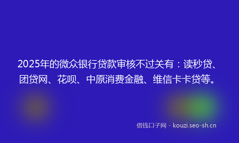 2025年的微众银行贷款审核不过关有：读秒贷、团贷网、花呗、中原消费金融、维信卡卡贷等。