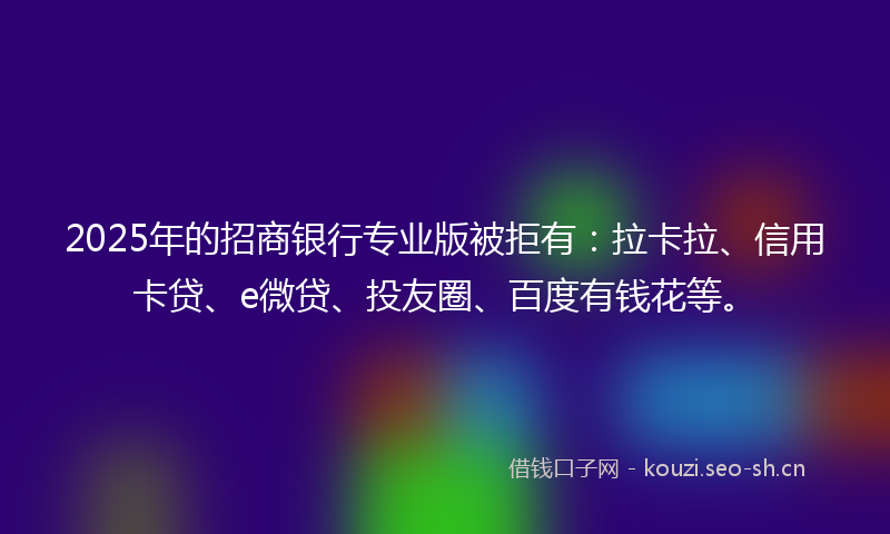 2025年的招商银行专业版被拒有:拉卡拉、信用卡贷、e微贷、投友圈、百度有钱花等。