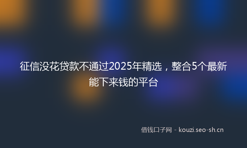 征信没花贷款不通过2025年精选，整合5个最新能下来钱的平台