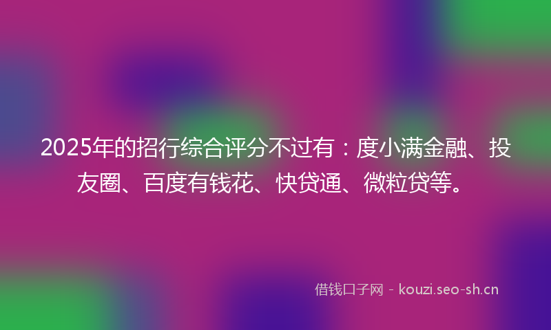 2025年的招行综合评分不过有：度小满金融、投友圈、百度有钱花、快贷通、微粒贷等。