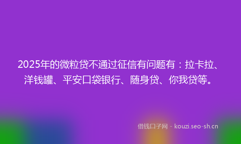 2025年的微粒贷不通过征信有问题有：拉卡拉、洋钱罐、平安口袋银行、随身贷、你我贷等。