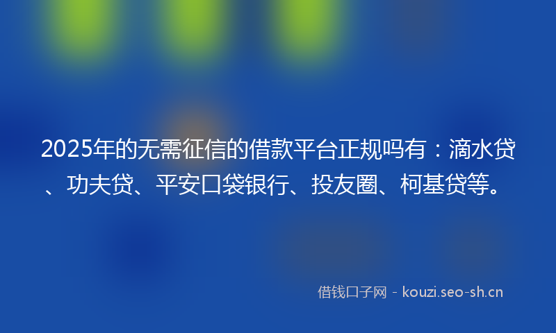 2025年的无需征信的借款平台正规吗有：滴水贷、功夫贷、平安口袋银行、投友圈、柯基贷等。