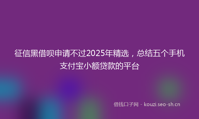 征信黑借呗申请不过2025年精选，总结五个手机支付宝小额贷款的平台