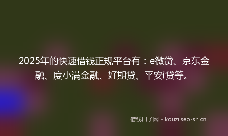 2025年的快速借钱正规平台有：e微贷、京东金融、度小满金融、好期贷、平安i贷等。